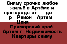 Сниму срочно любое жильё в Артёме и пригороде.от6000 до 25000р › Район ­ Артём › Цена ­ 18 000 - Приморский край, Артем г. Недвижимость » Квартиры сниму   